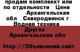 продам комплеккт или по отдельности › Цена ­ 24 000 - Архангельская обл., Северодвинск г. Водная техника » Другое   . Архангельская обл.